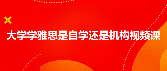 大學(xué)學(xué)雅思是自學(xué)還是機(jī)構(gòu)視頻課程