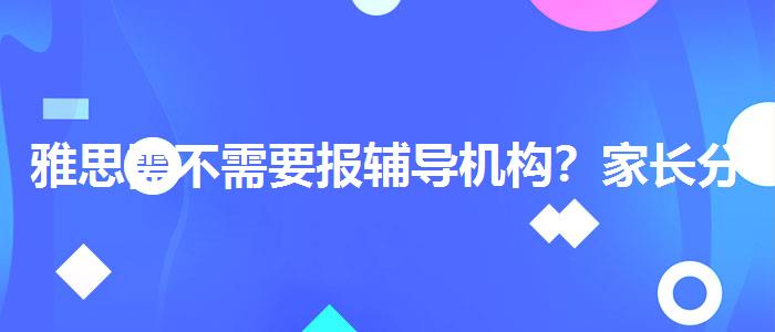 雅思需不需要報輔導(dǎo)機構(gòu)？家長分享心得