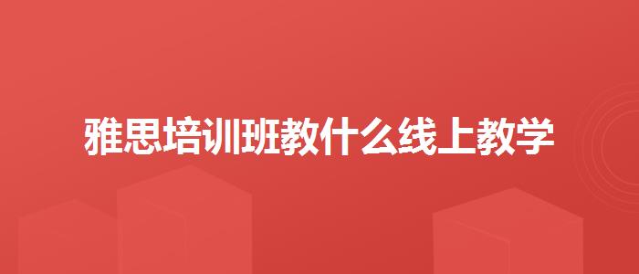 雅思培訓(xùn)班教什么線上教學(xué)