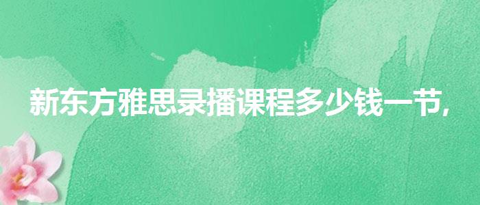 新東方雅思錄播課程多少錢一節(jié),線上課程