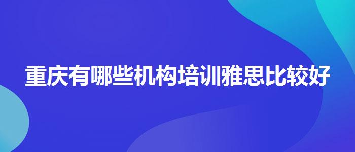 重慶有哪些機(jī)構(gòu)培訓(xùn)雅思比較好