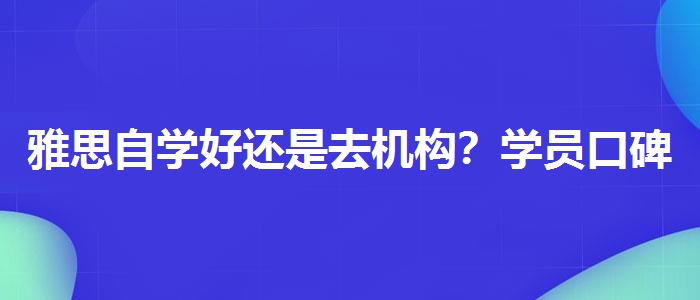 雅思自學(xué)好還是去機(jī)構(gòu)？學(xué)員口碑調(diào)查