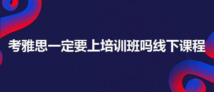 考雅思一定要上培訓(xùn)班嗎線下課程