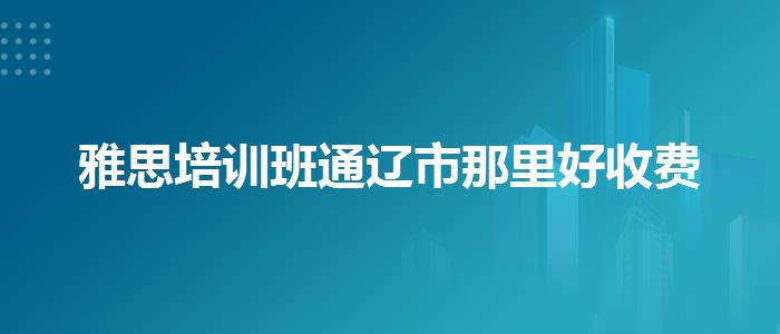 雅思培训班通辽市那里好收费