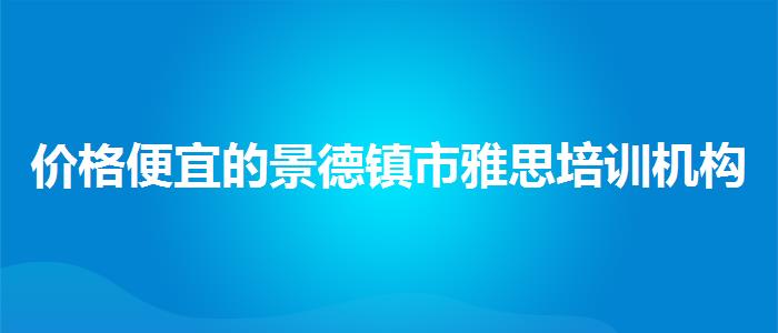 價(jià)格便宜的景德鎮(zhèn)市雅思培訓(xùn)機(jī)構(gòu)排名哪家好