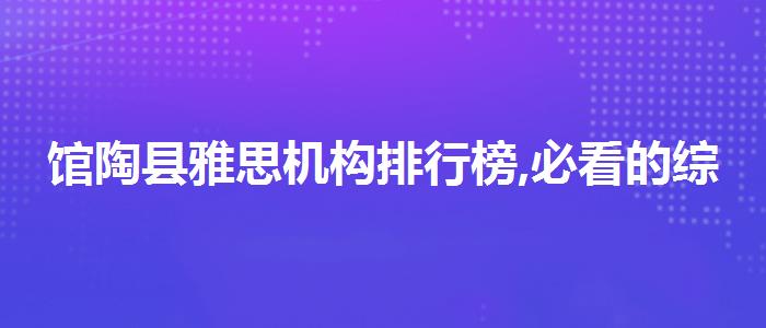 馆陶县雅思机构排行榜,必看的综合评测