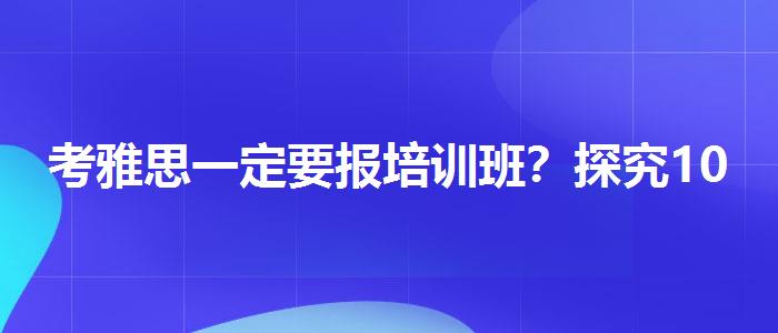 考雅思一定要報培訓班？探究10天培訓班的有效性
