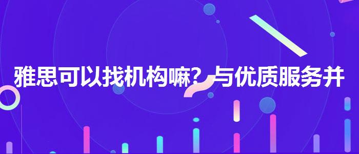 雅思可以找機構(gòu)嘛？與優(yōu)質(zhì)服務(wù)并重