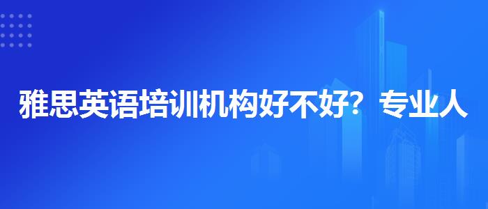 雅思英語培訓機構好不好？專業(yè)人士解答疑惑