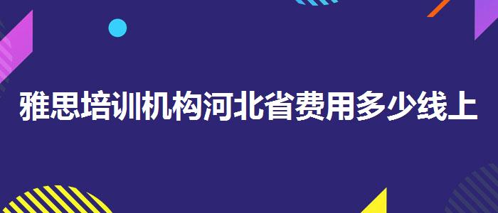 雅思培訓(xùn)機(jī)構(gòu)河北省費(fèi)用多少線上教學(xué)