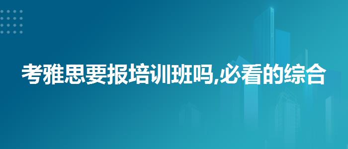 考雅思要報(bào)培訓(xùn)班嗎,必看的綜合評測
