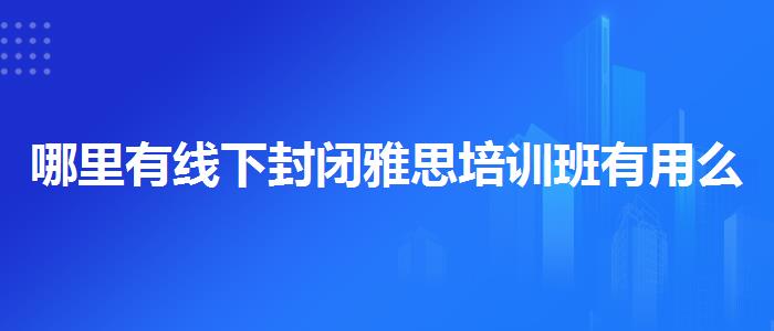 哪里有线下封闭雅思培训班有用么