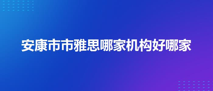 安康市市雅思哪家机构好哪家
