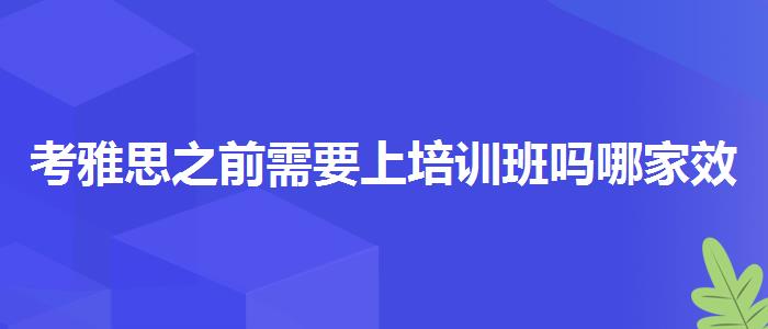 考雅思之前需要上培训班吗哪家效果好