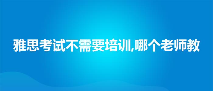 雅思考试不需要培训,哪个老师教的好