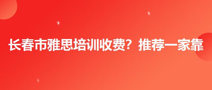 长春市雅思培训收费？推荐一家靠谱的。
