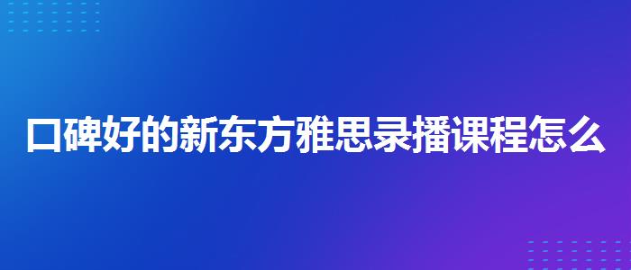 口碑好的新东方雅思录播课程怎么样
