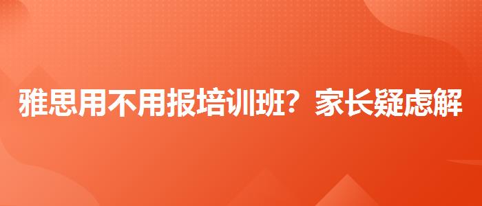 雅思用不用报培训班？家长疑虑解答