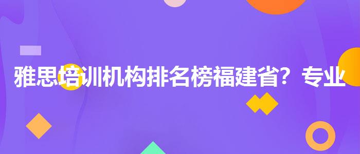 雅思培训机构排名榜福建省？专业人士解读利弊
