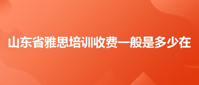 山东省雅思培训收费一般是多少在哪里