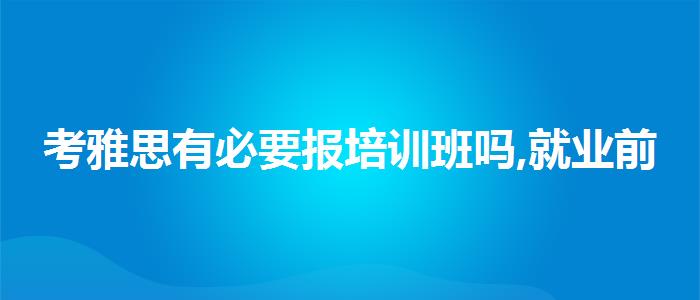 考雅思有必要报培训班吗,就业前景分析