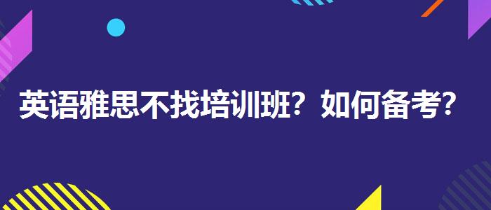 英语雅思不找培训班？如何备考？