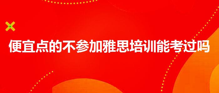 便宜点的不参加雅思培训能考过吗
