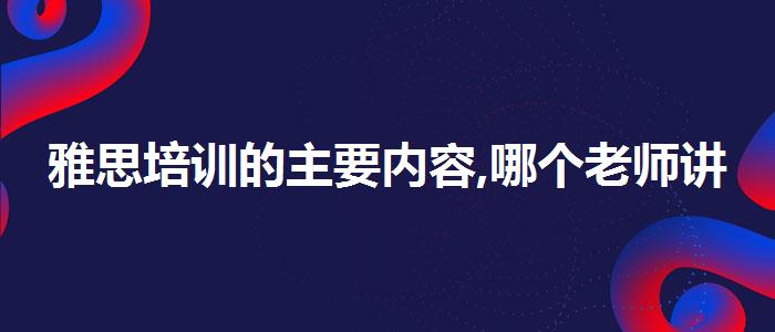 雅思培训的主要内容,哪个老师讲得好