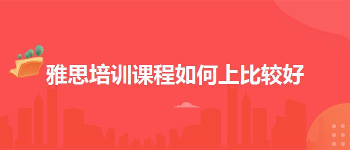 雅思培训课程如何上比较好