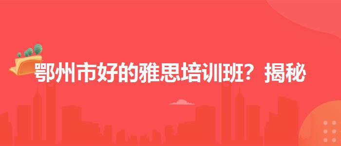 鄂州市好的雅思培训班？揭秘