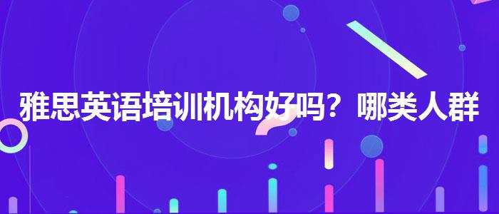 雅思英语培训机构好吗？哪类人群需要报班？