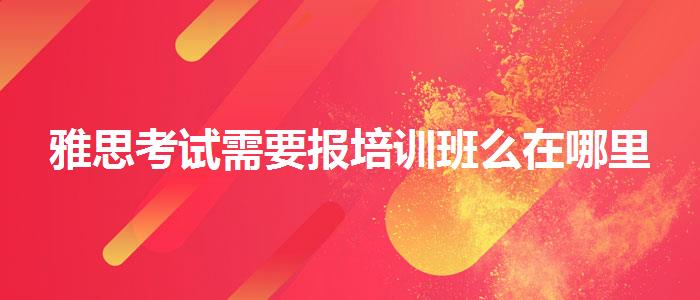 雅思考试需要报培训班么在哪里