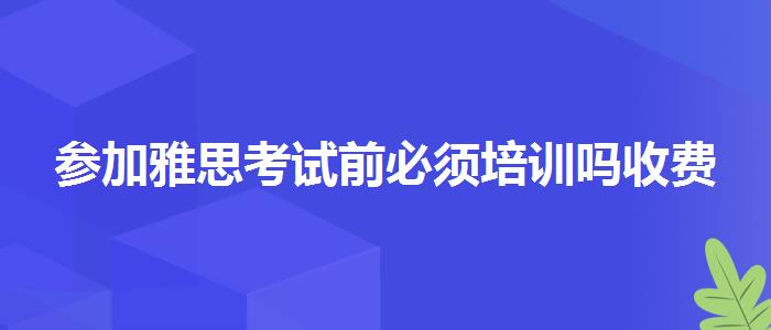 参加雅思考试前必须培训吗收费