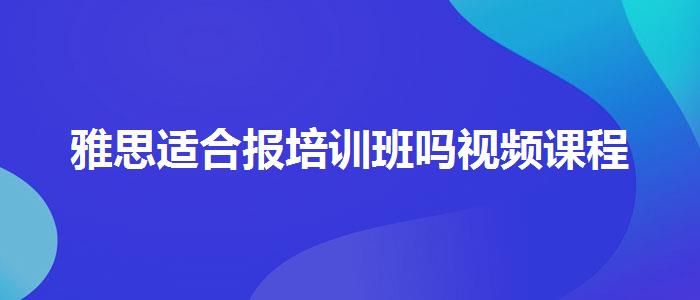 雅思适合报培训班吗视频课程