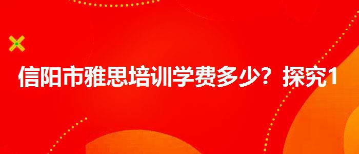 信阳市雅思培训学费多少？探究10天培训班的有效性