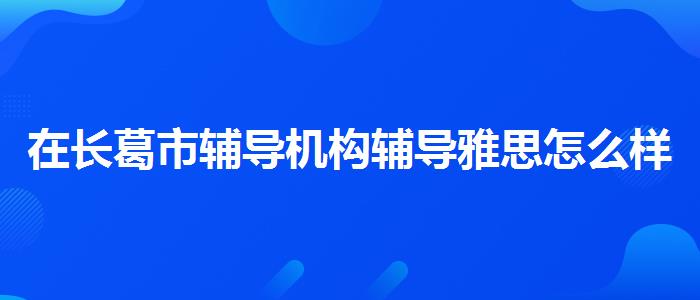 在长葛市辅导机构辅导雅思怎么样,哪家好?