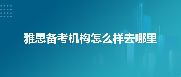 雅思备考机构怎么样去哪里