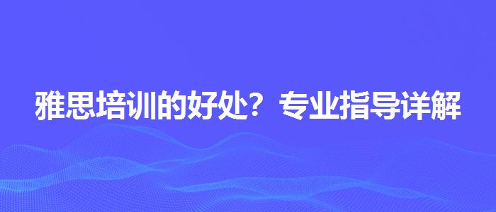 雅思培训的好处？专业指导详解