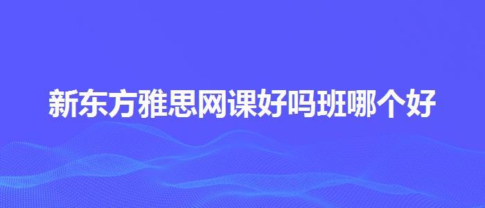 新东方雅思网课好吗班哪个好