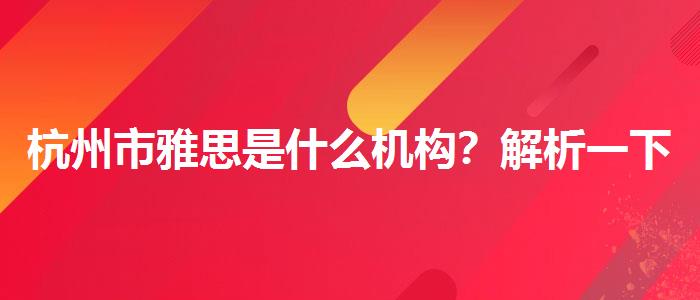 杭州市雅思是什么机构？解析一下