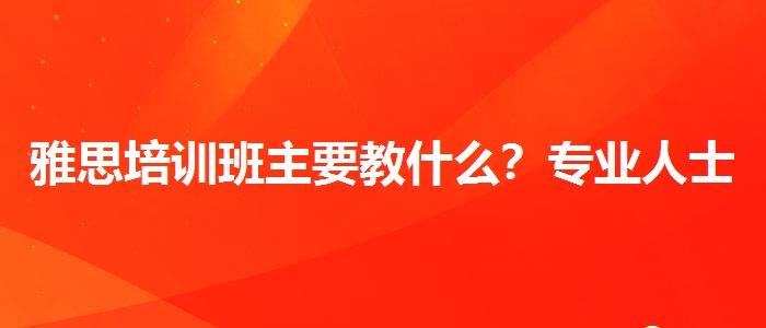 雅思培训班主要教什么？专业人士解析攻略