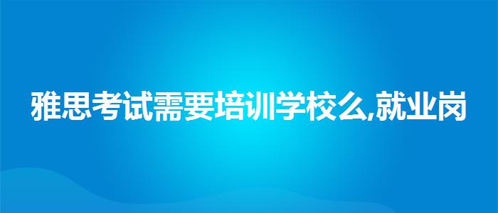 雅思考试需要培训学校么,就业岗位