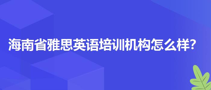 海南省雅思英语培训机构怎么样？如何备考？