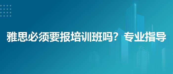 雅思必须要报培训班吗？专业指导详解