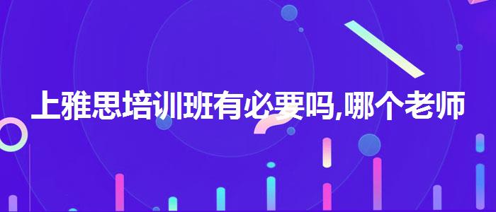 上雅思培训班有必要吗,哪个老师教的好