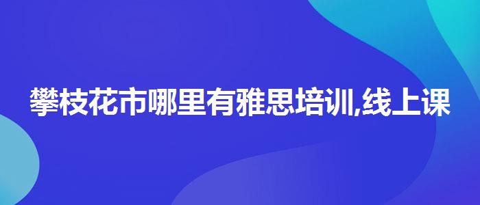 攀枝花市哪里有雅思培训,线上课程