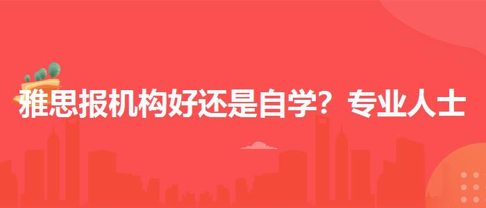 雅思报机构好还是自学？专业人士解读利弊