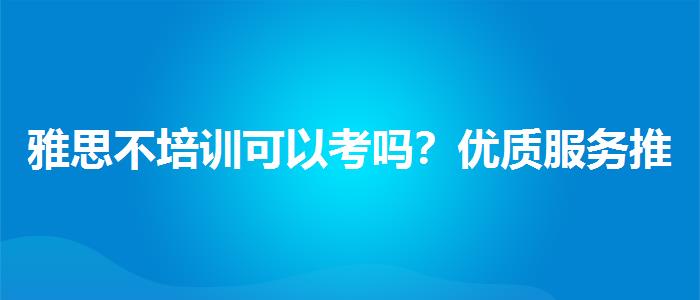 雅思不培训可以考吗？优质服务推荐！