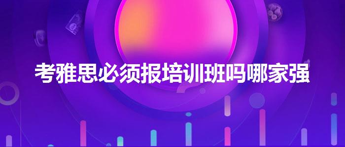 考雅思必须报培训班吗哪家强
