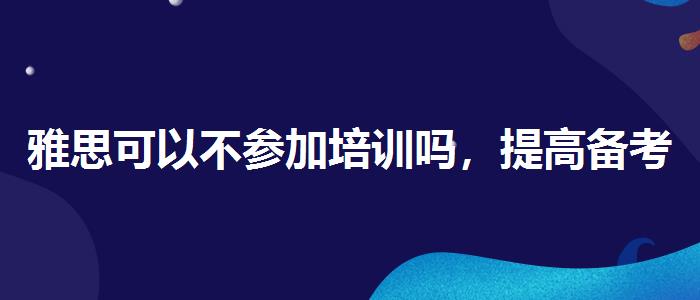 雅思可以不参加培训吗，提高备考效果